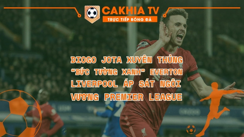Diogo Jota xuyên thủng “bức tường xanh” Everton, Liverpool áp sát ngôi vương Premier League